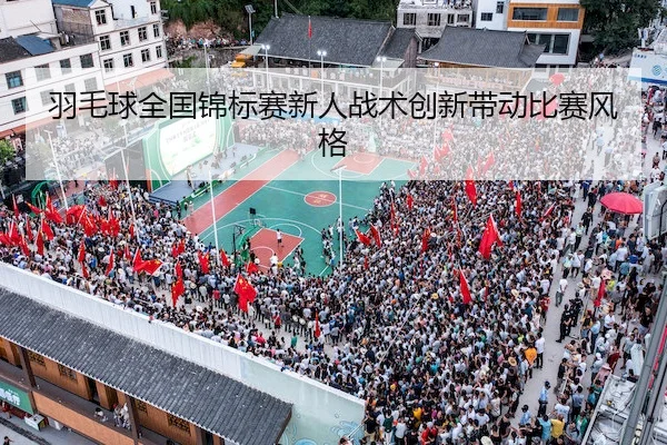 羽毛球全国锦标赛新人战术创新带动比赛风格
